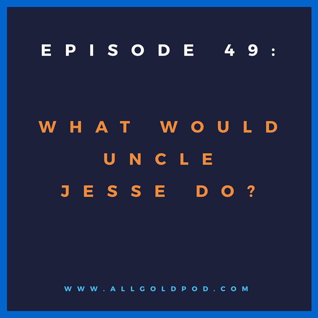 All Gold Everything | Episode 49: What would uncle Jesse do?